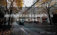 读微密圈时遇到叙事框架别困惑：我来用小练习理解它