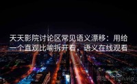 天天影院讨论区常见语义漂移：用给一个直观比喻拆开看，语义在线观看