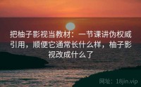 把柚子影视当教材：一节课讲伪权威引用，顺便它通常长什么样，柚子影视改成什么了