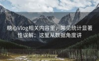 糖心Vlog相关内容里，常见统计显著性误解：这里从数据角度讲