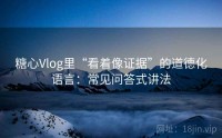 糖心Vlog里“看着像证据”的道德化语言：常见问答式讲法