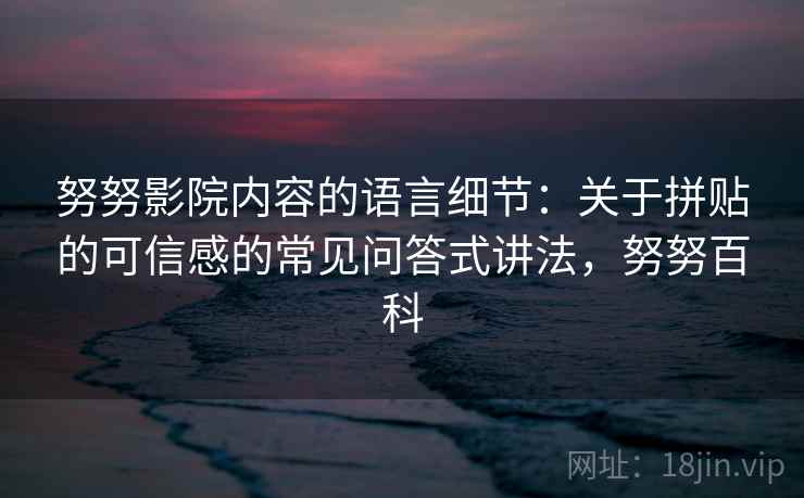 努努影院内容的语言细节：关于拼贴的可信感的常见问答式讲法，努努百科