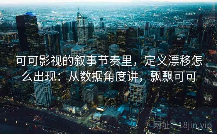 可可影视的叙事节奏里，定义漂移怎么出现：从数据角度讲，飘飘可可