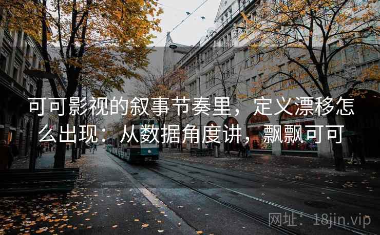 可可影视的叙事节奏里，定义漂移怎么出现：从数据角度讲，飘飘可可
