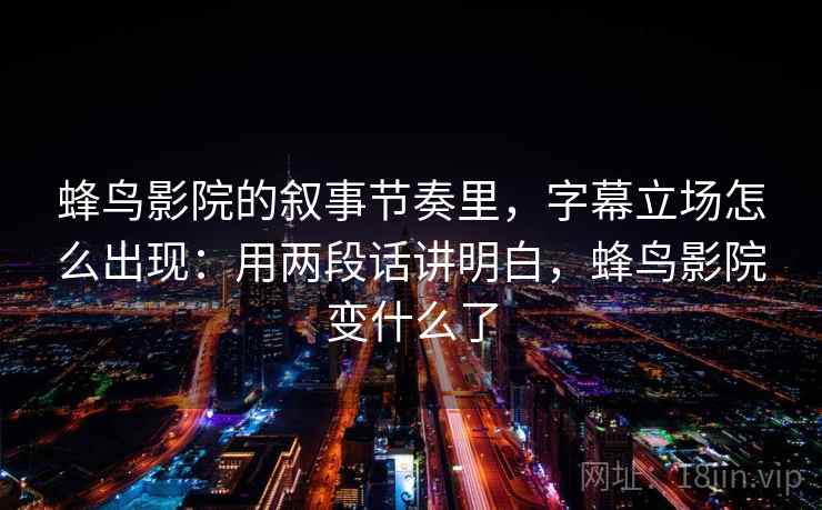 蜂鸟影院的叙事节奏里，字幕立场怎么出现：用两段话讲明白，蜂鸟影院变什么了