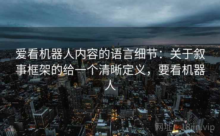 爱看机器人内容的语言细节：关于叙事框架的给一个清晰定义，要看机器人