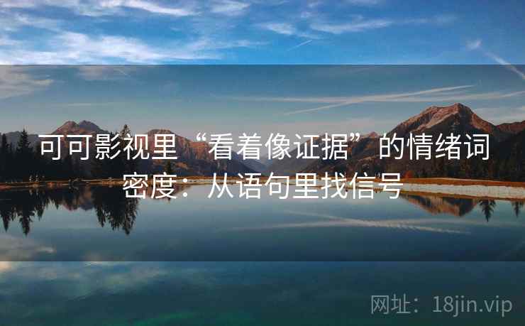 可可影视里“看着像证据”的情绪词密度：从语句里找信号