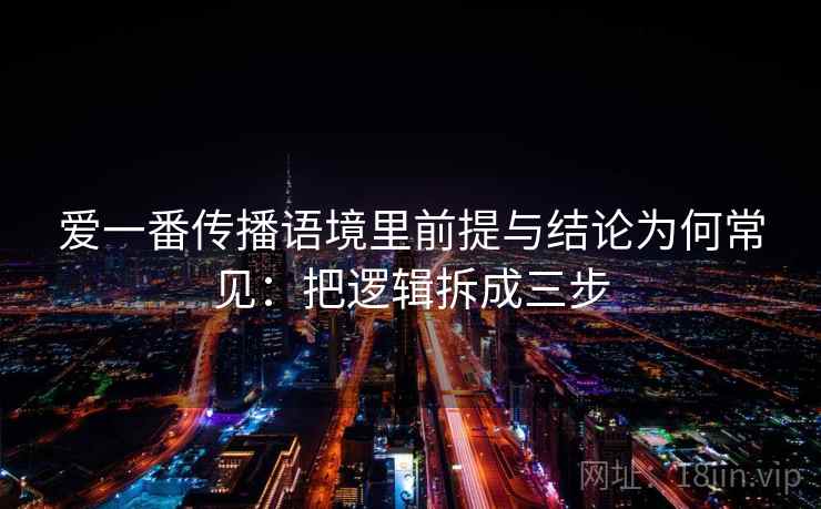 爱一番传播语境里前提与结论为何常见：把逻辑拆成三步