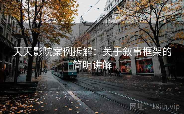 天天影院案例拆解：关于叙事框架的简明讲解