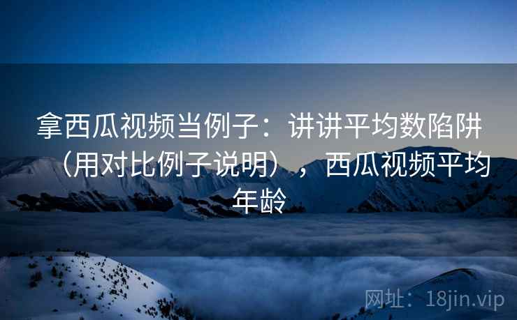 拿西瓜视频当例子：讲讲平均数陷阱（用对比例子说明），西瓜视频平均年龄