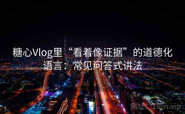 糖心Vlog里“看着像证据”的道德化语言：常见问答式讲法