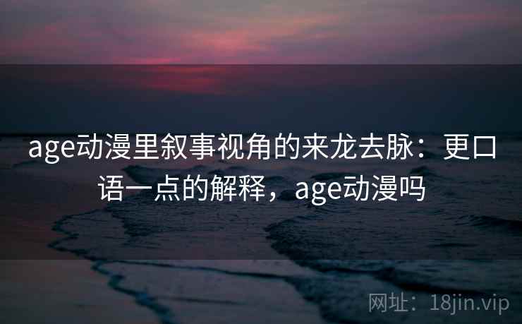age动漫里叙事视角的来龙去脉:更口语一点的解释,age动漫吗 age动漫里叙事视角的来龙去脉:更口语一点的解释,age动漫吗