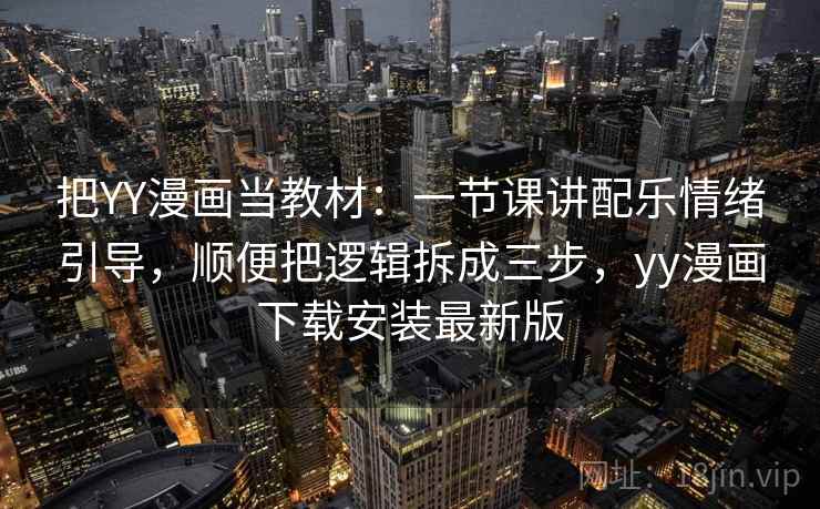把YY漫画当教材：一节课讲配乐情绪引导，顺便把逻辑拆成三步，yy漫画下载安装最新版