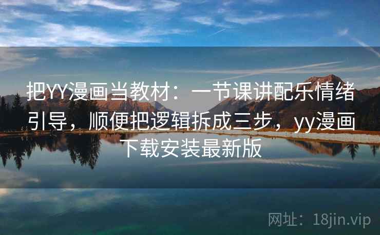 把YY漫画当教材：一节课讲配乐情绪引导，顺便把逻辑拆成三步，yy漫画下载安装最新版