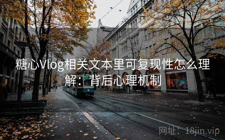 糖心Vlog相关文本里可复现性怎么理解：背后心理机制