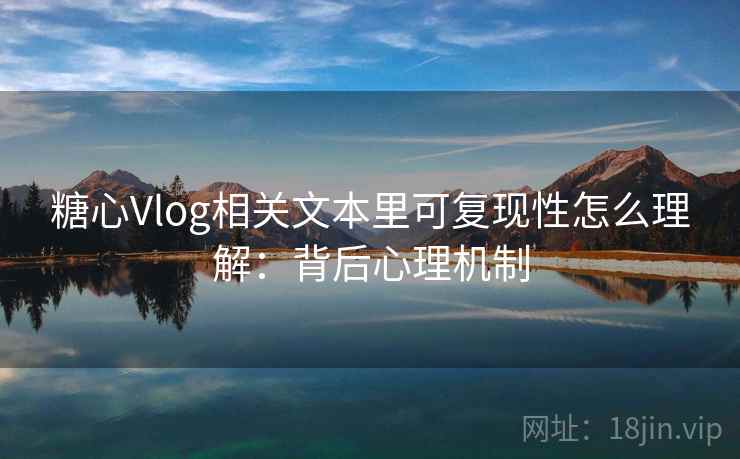 糖心Vlog相关文本里可复现性怎么理解：背后心理机制