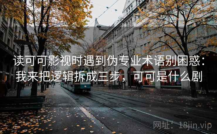 读可可影视时遇到伪专业术语别困惑：我来把逻辑拆成三步，可可是什么剧
