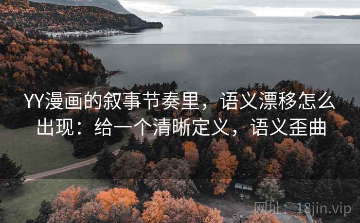 YY漫画的叙事节奏里，语义漂移怎么出现：给一个清晰定义，语义歪曲