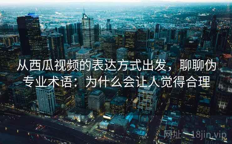 从西瓜视频的表达方式出发，聊聊伪专业术语：为什么会让人觉得合理