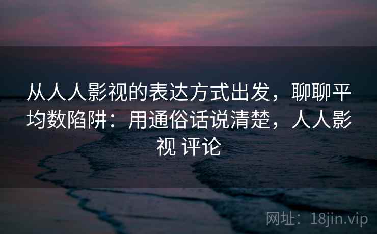 从人人影视的表达方式出发，聊聊平均数陷阱：用通俗话说清楚，人人影视 评论