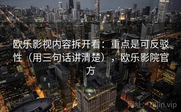欧乐影视内容拆开看:重点是可反驳性(用三句话讲清楚),欧乐影院官方 欧乐影视内容拆开看:重点是可反驳性(用三句话讲清楚),欧乐影院官方