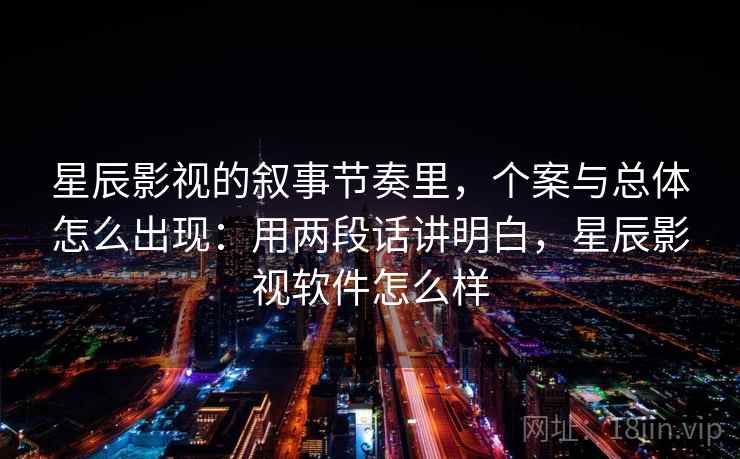 星辰影视的叙事节奏里，个案与总体怎么出现：用两段话讲明白，星辰影视软件怎么样