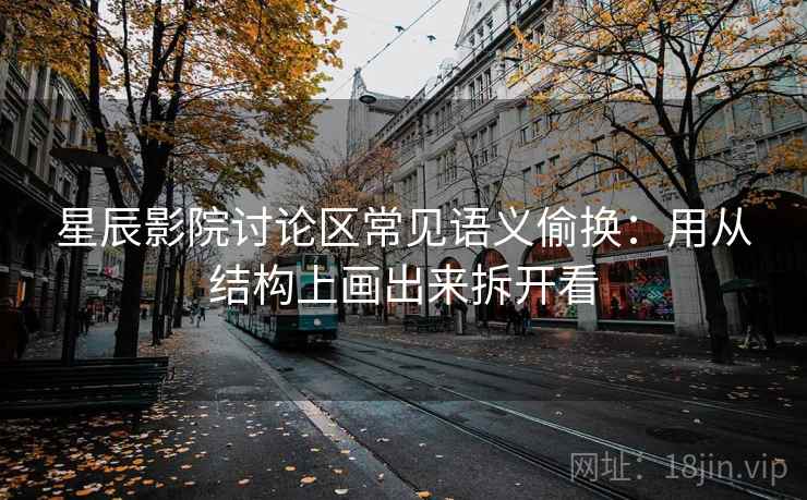 星辰影院讨论区常见语义偷换：用从结构上画出来拆开看