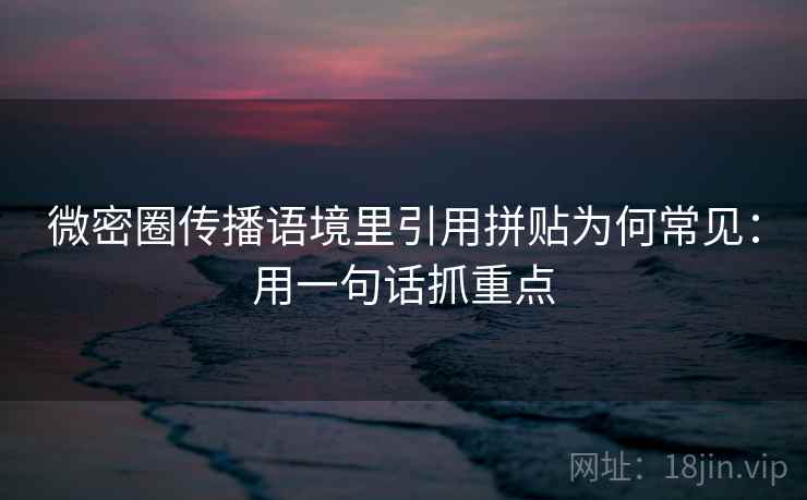微密圈传播语境里引用拼贴为何常见:用一句话抓重点 微密圈传播语境里引用拼贴为何常见:用一句话抓重点