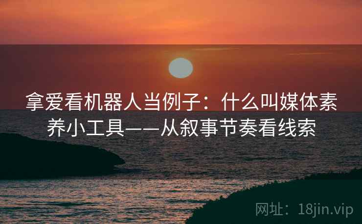 拿爱看机器人当例子：什么叫媒体素养小工具——从叙事节奏看线索