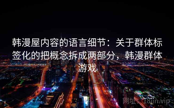 韩漫屋内容的语言细节：关于群体标签化的把概念拆成两部分，韩漫群体游戏