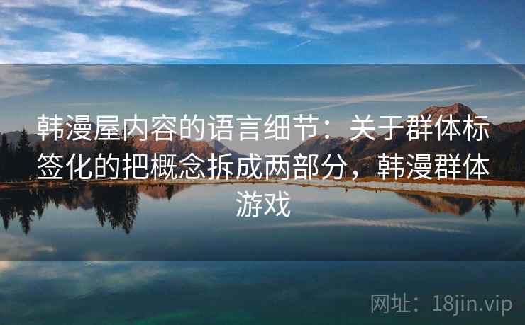 韩漫屋内容的语言细节：关于群体标签化的把概念拆成两部分，韩漫群体游戏