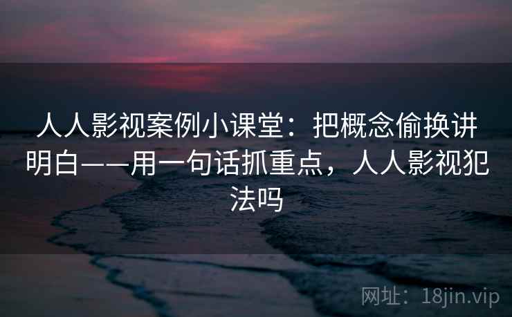 人人影视案例小课堂：把概念偷换讲明白——用一句话抓重点，人人影视犯法吗