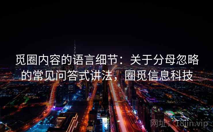 觅圈内容的语言细节：关于分母忽略的常见问答式讲法，圈觅信息科技