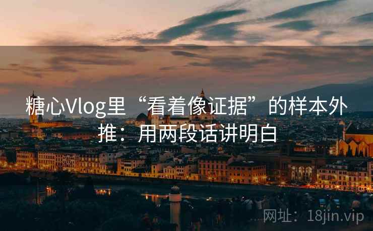糖心Vlog里“看着像证据”的样本外推：用两段话讲明白