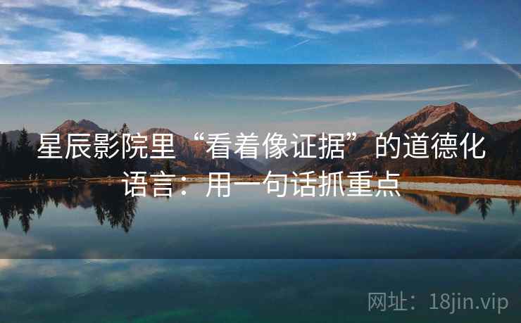 星辰影院里“看着像证据”的道德化语言：用一句话抓重点