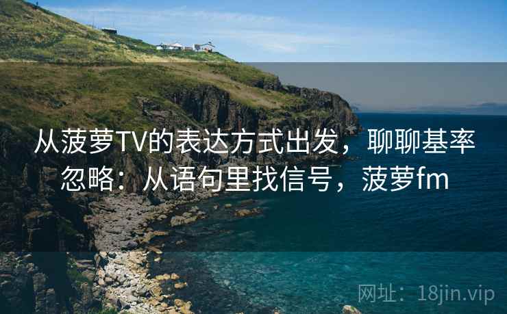 从菠萝TV的表达方式出发，聊聊基率忽略：从语句里找信号，菠萝fm