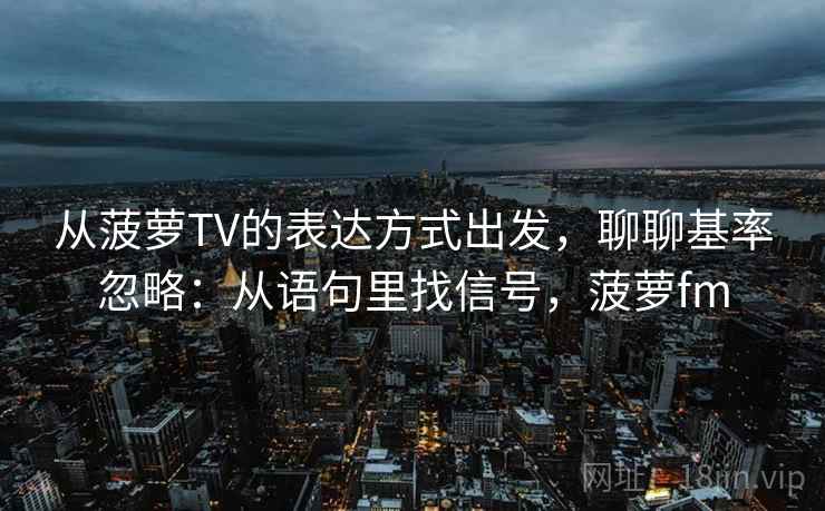 从菠萝TV的表达方式出发，聊聊基率忽略：从语句里找信号，菠萝fm