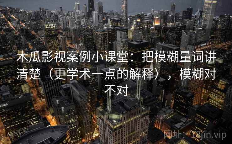 木瓜影视案例小课堂：把模糊量词讲清楚（更学术一点的解释），模糊对不对
