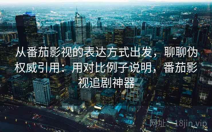从番茄影视的表达方式出发，聊聊伪权威引用：用对比例子说明，番茄影视追剧神器