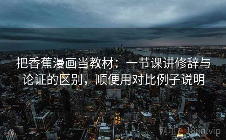 把香蕉漫画当教材：一节课讲修辞与论证的区别，顺便用对比例子说明