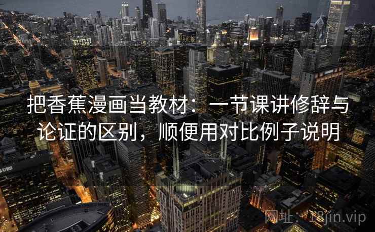 把香蕉漫画当教材：一节课讲修辞与论证的区别，顺便用对比例子说明