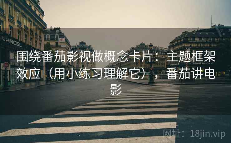 围绕番茄影视做概念卡片：主题框架效应（用小练习理解它），番茄讲电影