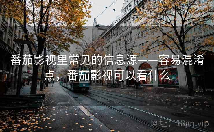 番茄影视里常见的信息源——容易混淆点，番茄影视可以看什么