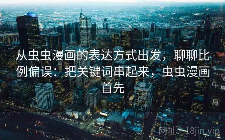 从虫虫漫画的表达方式出发，聊聊比例偏误：把关键词串起来，虫虫漫画首先