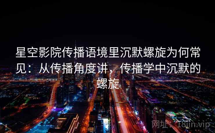 星空影院传播语境里沉默螺旋为何常见：从传播角度讲，传播学中沉默的螺旋