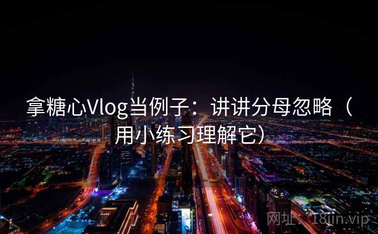 拿糖心Vlog当例子：讲讲分母忽略（用小练习理解它）