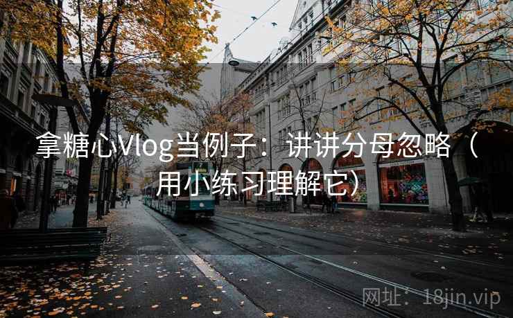 拿糖心Vlog当例子：讲讲分母忽略（用小练习理解它）