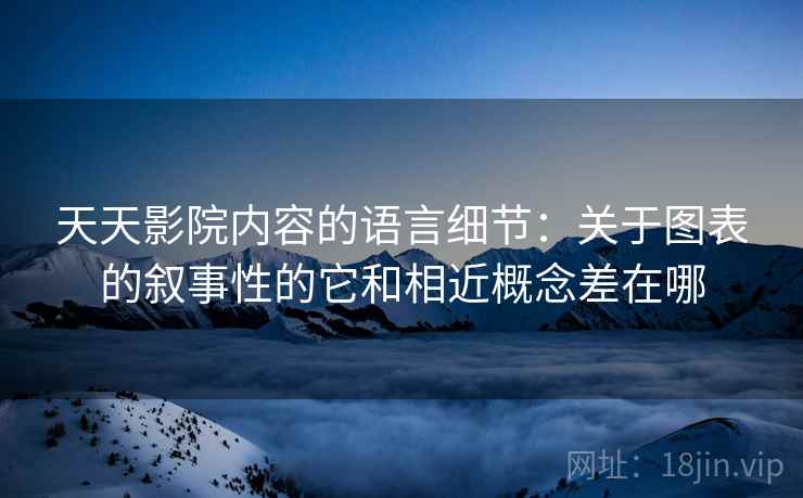 天天影院内容的语言细节：关于图表的叙事性的它和相近概念差在哪