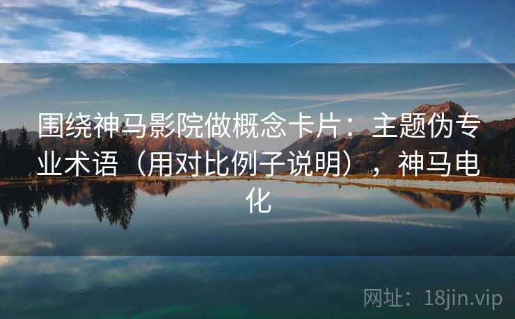 围绕神马影院做概念卡片：主题伪专业术语（用对比例子说明），神马电化
