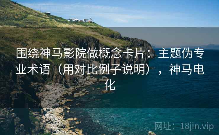 围绕神马影院做概念卡片：主题伪专业术语（用对比例子说明），神马电化